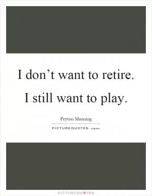 I don’t want to retire. I still want to play Picture Quote #1