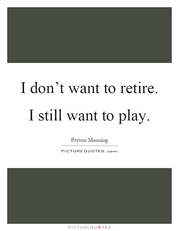 I don't want to retire. I still want to play Picture Quote #1