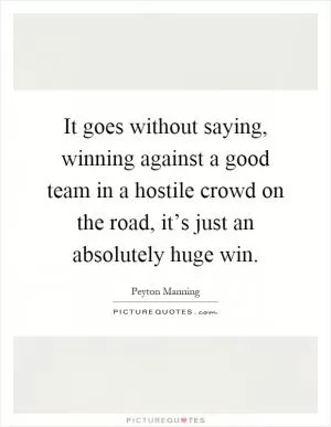 It goes without saying, winning against a good team in a hostile crowd on the road, it’s just an absolutely huge win Picture Quote #1