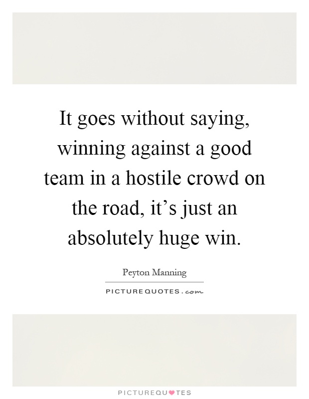 It goes without saying, winning against a good team in a hostile crowd on the road, it's just an absolutely huge win Picture Quote #1