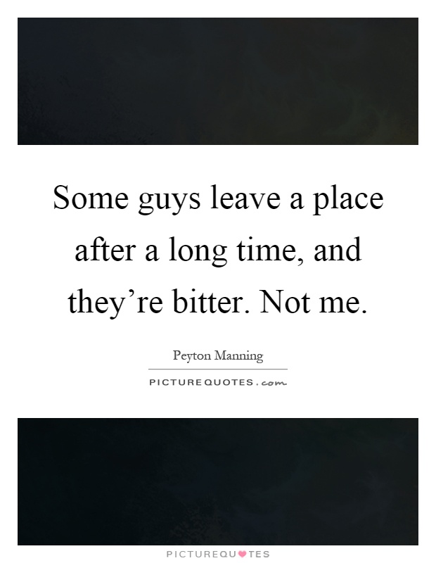 Some guys leave a place after a long time, and they're bitter. Not me Picture Quote #1