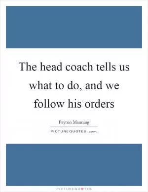 The head coach tells us what to do, and we follow his orders Picture Quote #1
