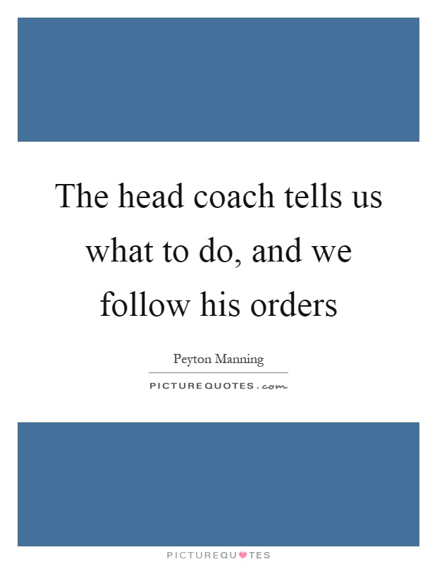 The head coach tells us what to do, and we follow his orders Picture Quote #1