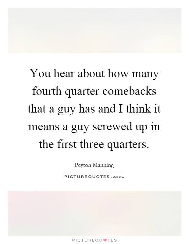 You hear about how many fourth quarter comebacks that a guy has and I think it means a guy screwed up in the first three quarters Picture Quote #1