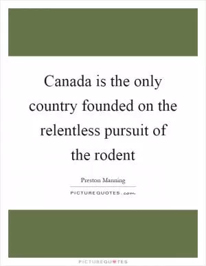 Canada is the only country founded on the relentless pursuit of the rodent Picture Quote #1