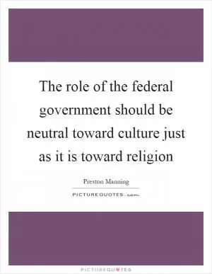 The role of the federal government should be neutral toward culture just as it is toward religion Picture Quote #1