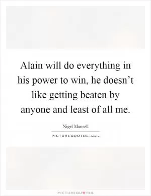 Alain will do everything in his power to win, he doesn’t like getting beaten by anyone and least of all me Picture Quote #1