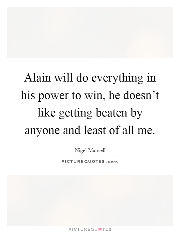 Alain will do everything in his power to win, he doesn't like getting beaten by anyone and least of all me Picture Quote #1