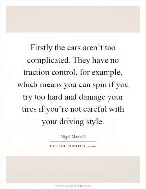 Firstly the cars aren’t too complicated. They have no traction control, for example, which means you can spin if you try too hard and damage your tires if you’re not careful with your driving style Picture Quote #1