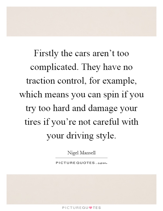Firstly the cars aren't too complicated. They have no traction control, for example, which means you can spin if you try too hard and damage your tires if you're not careful with your driving style Picture Quote #1