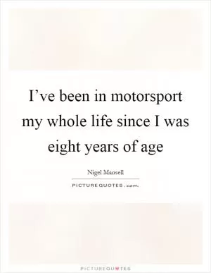 I’ve been in motorsport my whole life since I was eight years of age Picture Quote #1
