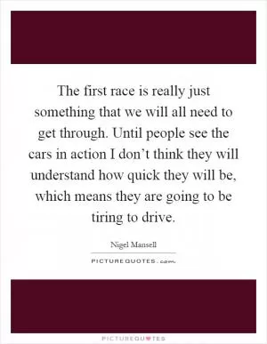 The first race is really just something that we will all need to get through. Until people see the cars in action I don’t think they will understand how quick they will be, which means they are going to be tiring to drive Picture Quote #1