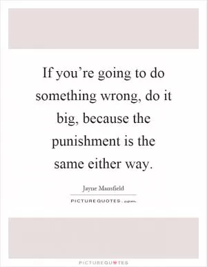 If you’re going to do something wrong, do it big, because the punishment is the same either way Picture Quote #1