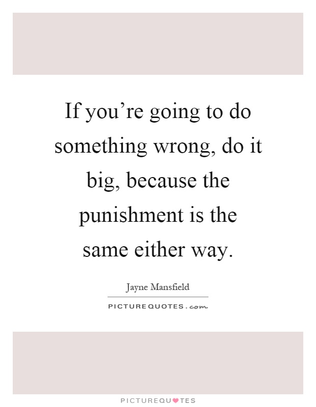 If you're going to do something wrong, do it big, because the punishment is the same either way Picture Quote #1