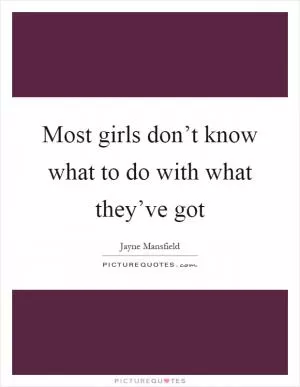 Most girls don’t know what to do with what they’ve got Picture Quote #1