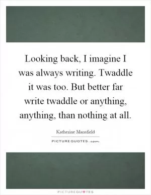 Looking back, I imagine I was always writing. Twaddle it was too. But better far write twaddle or anything, anything, than nothing at all Picture Quote #1