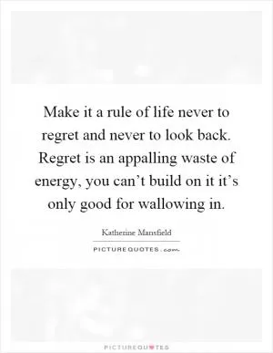 Make it a rule of life never to regret and never to look back. Regret is an appalling waste of energy, you can’t build on it it’s only good for wallowing in Picture Quote #1