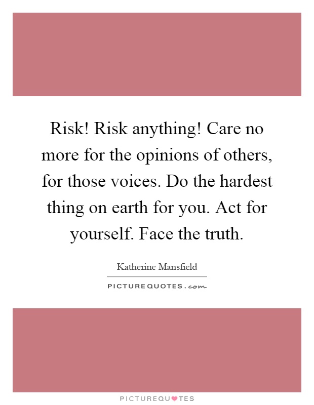 Risk! Risk anything! Care no more for the opinions of others, for those voices. Do the hardest thing on earth for you. Act for yourself. Face the truth Picture Quote #1