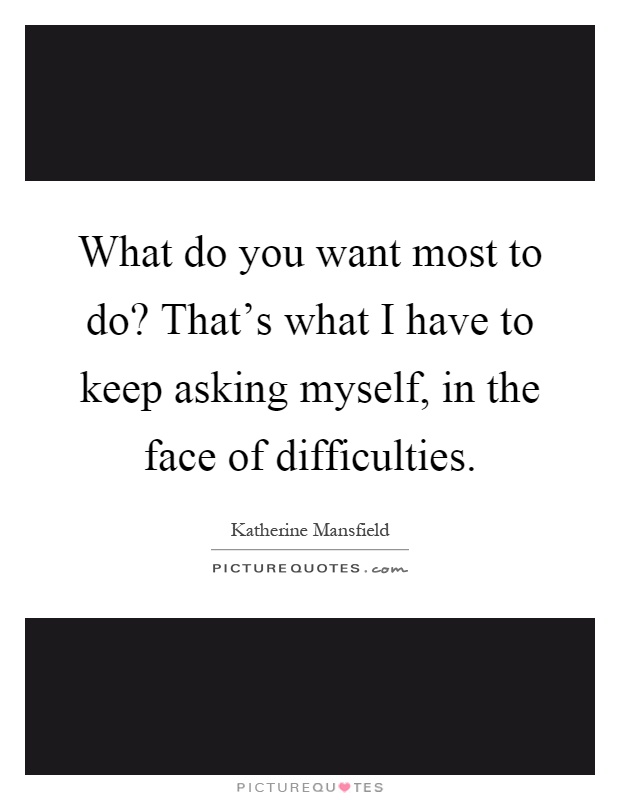 What do you want most to do? That's what I have to keep asking myself, in the face of difficulties Picture Quote #1
