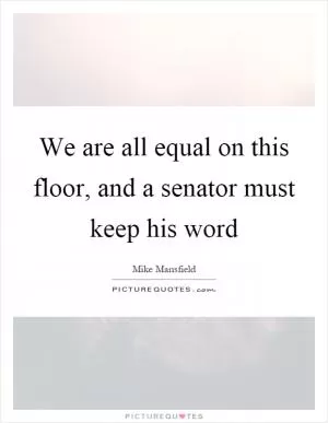 We are all equal on this floor, and a senator must keep his word Picture Quote #1