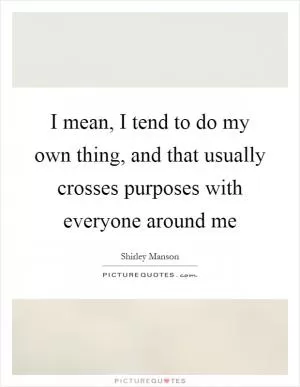 I mean, I tend to do my own thing, and that usually crosses purposes with everyone around me Picture Quote #1