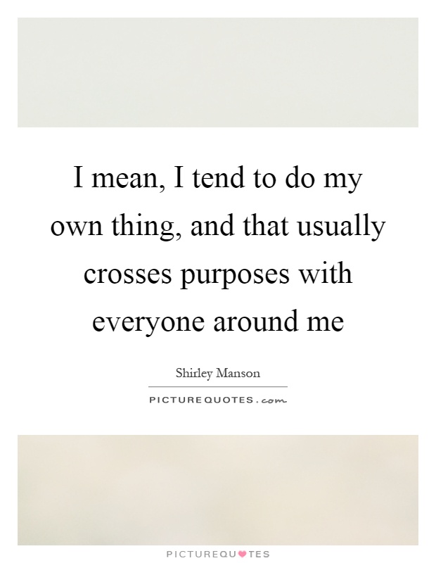 I mean, I tend to do my own thing, and that usually crosses purposes with everyone around me Picture Quote #1