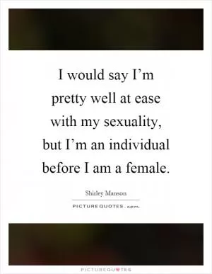 I would say I’m pretty well at ease with my sexuality, but I’m an individual before I am a female Picture Quote #1