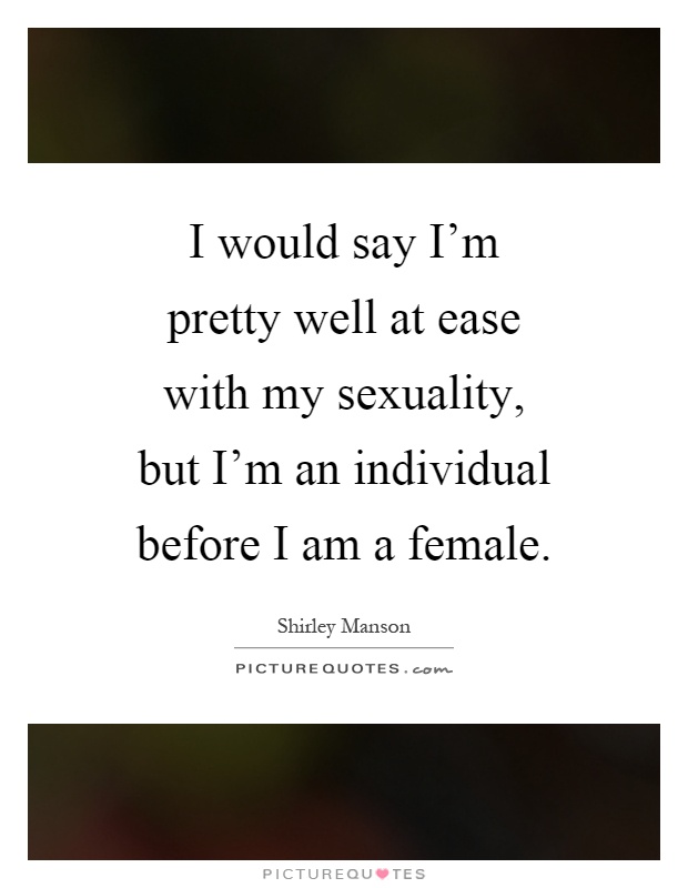 I would say I'm pretty well at ease with my sexuality, but I'm an individual before I am a female Picture Quote #1