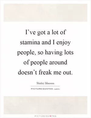 I’ve got a lot of stamina and I enjoy people, so having lots of people around doesn’t freak me out Picture Quote #1