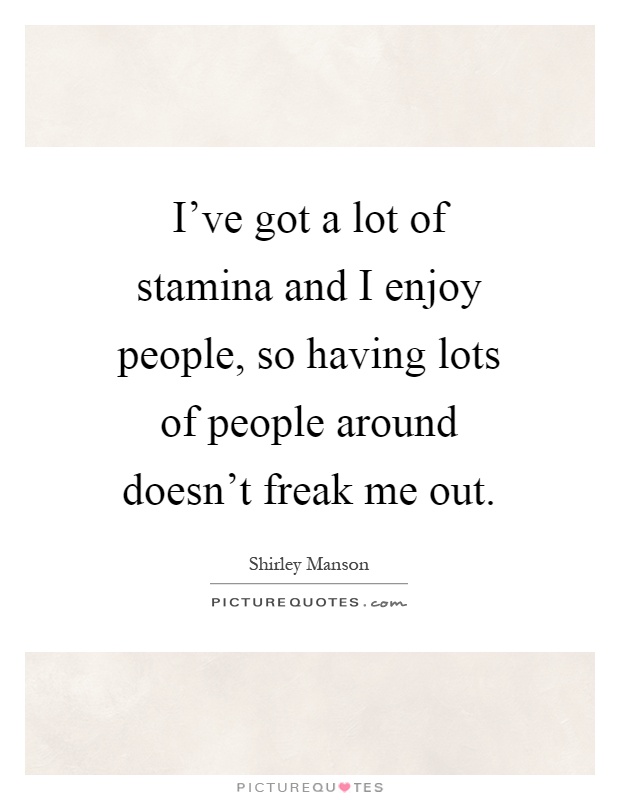 I've got a lot of stamina and I enjoy people, so having lots of people around doesn't freak me out Picture Quote #1