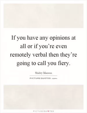 If you have any opinions at all or if you’re even remotely verbal then they’re going to call you fiery Picture Quote #1
