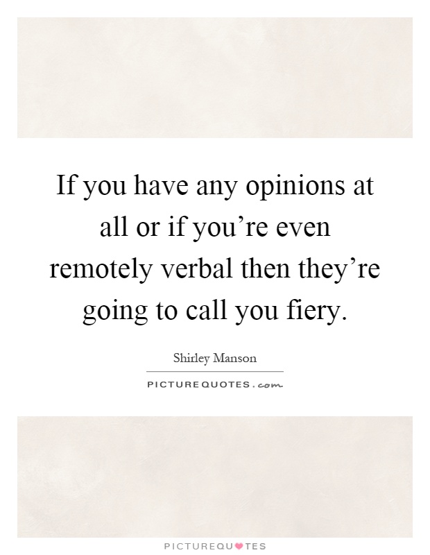 If you have any opinions at all or if you're even remotely verbal then they're going to call you fiery Picture Quote #1