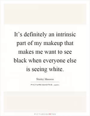 It’s definitely an intrinsic part of my makeup that makes me want to see black when everyone else is seeing white Picture Quote #1