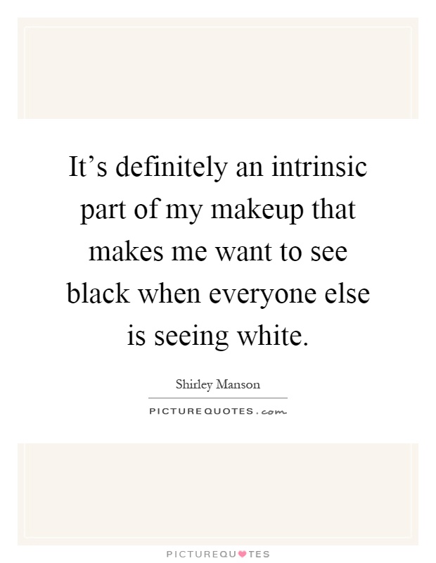 It's definitely an intrinsic part of my makeup that makes me want to see black when everyone else is seeing white Picture Quote #1