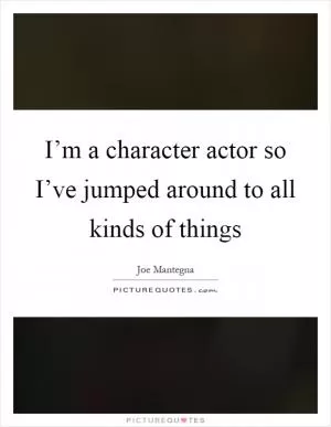 I’m a character actor so I’ve jumped around to all kinds of things Picture Quote #1