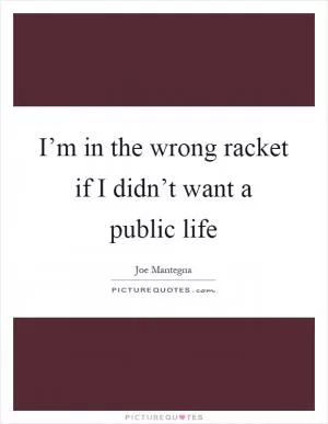 I’m in the wrong racket if I didn’t want a public life Picture Quote #1