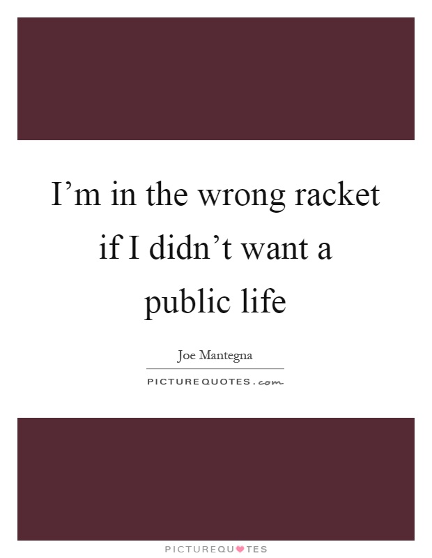 I'm in the wrong racket if I didn't want a public life Picture Quote #1
