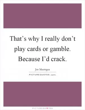 That’s why I really don’t play cards or gamble. Because I’d crack Picture Quote #1