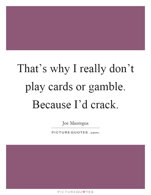 That's why I really don't play cards or gamble. Because I'd crack Picture Quote #1