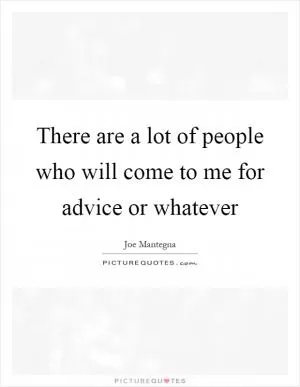 There are a lot of people who will come to me for advice or whatever Picture Quote #1