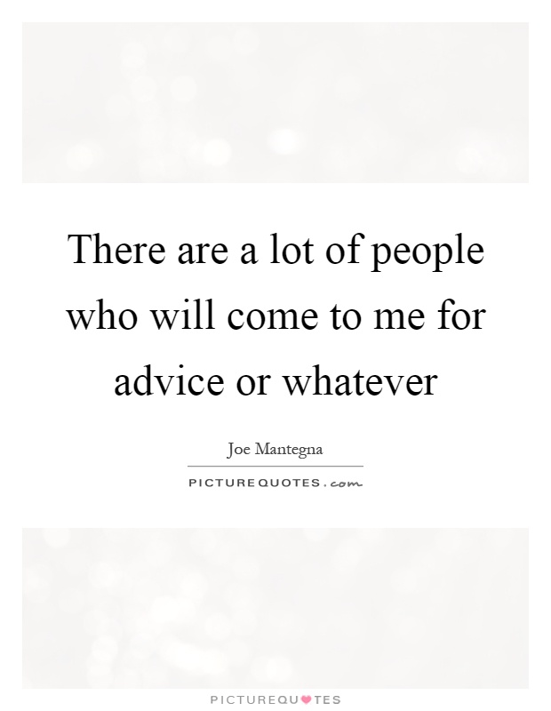 There are a lot of people who will come to me for advice or whatever Picture Quote #1
