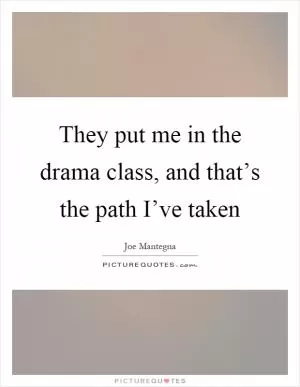 They put me in the drama class, and that’s the path I’ve taken Picture Quote #1