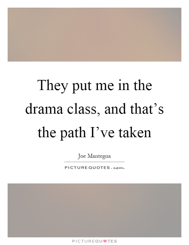 They put me in the drama class, and that's the path I've taken Picture Quote #1