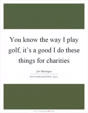 You know the way I play golf, it’s a good I do these things for charities Picture Quote #1