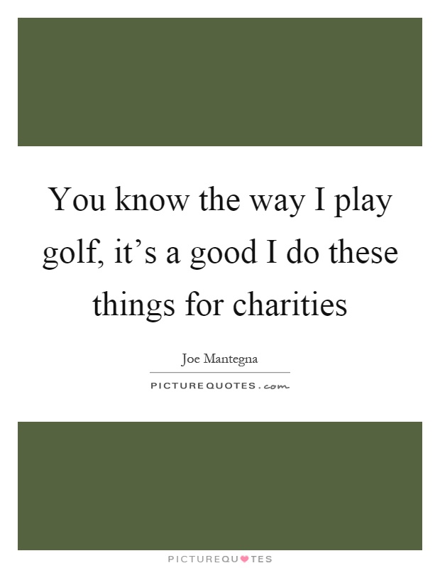 You know the way I play golf, it's a good I do these things for charities Picture Quote #1