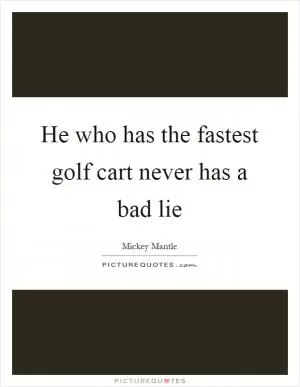 He who has the fastest golf cart never has a bad lie Picture Quote #1