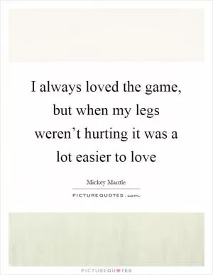 I always loved the game, but when my legs weren’t hurting it was a lot easier to love Picture Quote #1