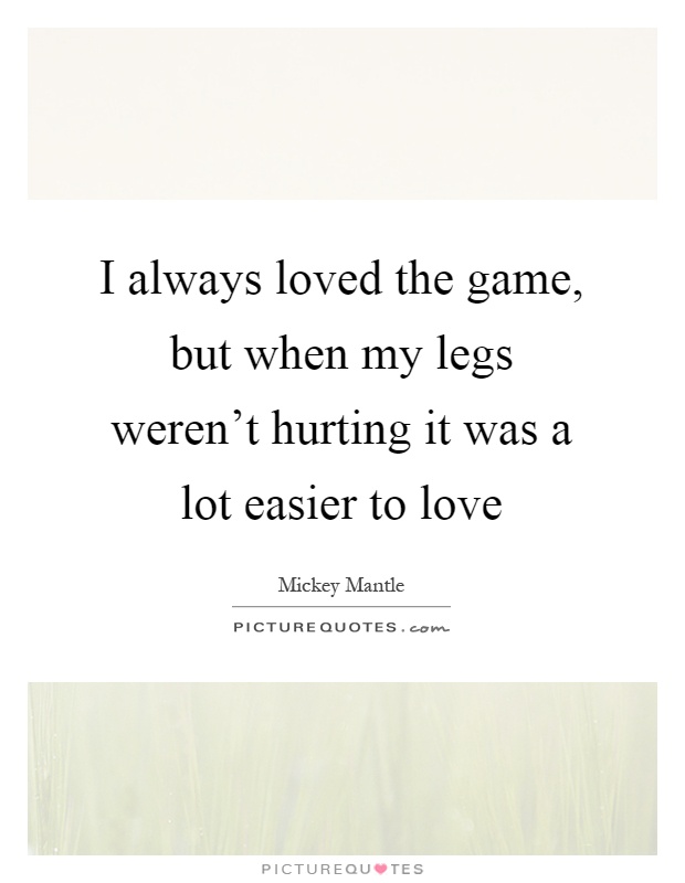I always loved the game, but when my legs weren't hurting it was a lot easier to love Picture Quote #1