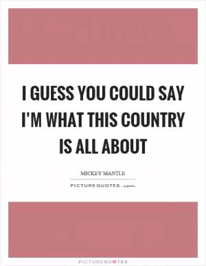 I guess you could say I’m what this country is all about Picture Quote #1