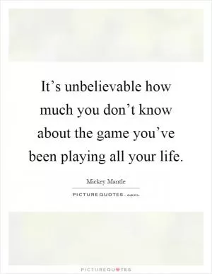 It’s unbelievable how much you don’t know about the game you’ve been playing all your life Picture Quote #1